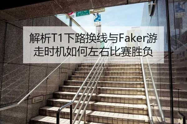 解析T1下路换线与Faker游走时机如何左右比赛胜负