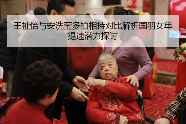 王祉怡与安洗莹多拍相持对比解析国羽女单提速潜力探讨