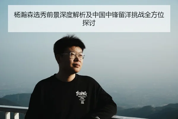 杨瀚森选秀前景深度解析及中国中锋留洋挑战全方位探讨