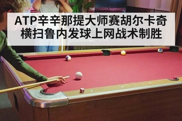 ATP辛辛那提大师赛胡尔卡奇横扫鲁内发球上网战术制胜
