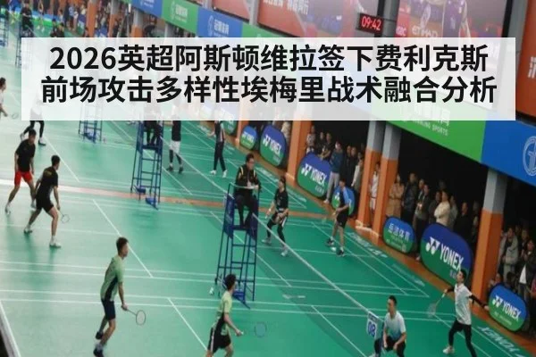 2026英超阿斯顿维拉签下费利克斯前场攻击多样性埃梅里战术融合分析
