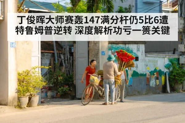 丁俊晖大师赛轰147满分杆仍5比6遭特鲁姆普逆转 深度解析功亏一篑关键