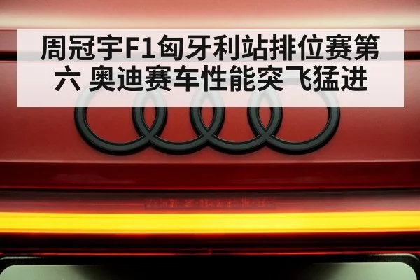周冠宇F1匈牙利站排位赛第六 奥迪赛车性能突飞猛进