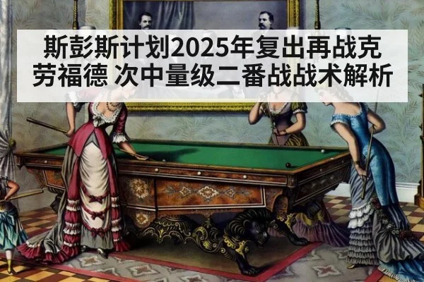 斯彭斯计划2025年复出再战克劳福德 次中量级二番战战术解析
