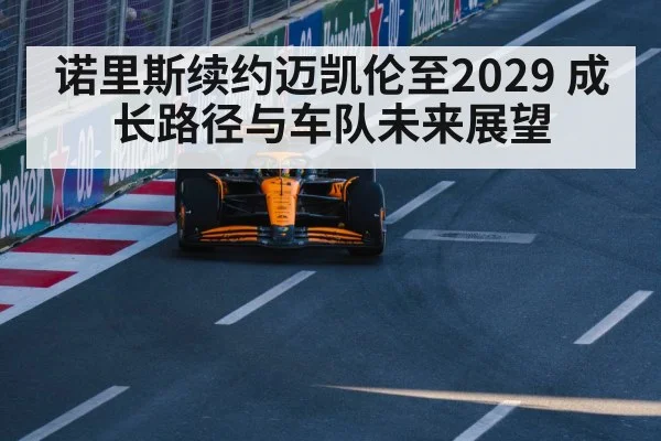 诺里斯续约迈凯伦至2029 成长路径与车队未来展望
