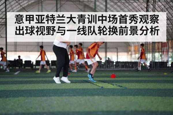 意甲亚特兰大青训中场首秀观察 出球视野与一线队轮换前景分析