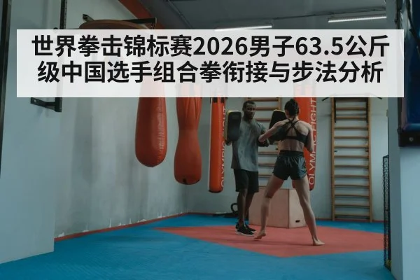 世界拳击锦标赛2026男子63.5公斤级中国选手组合拳衔接与步法分析