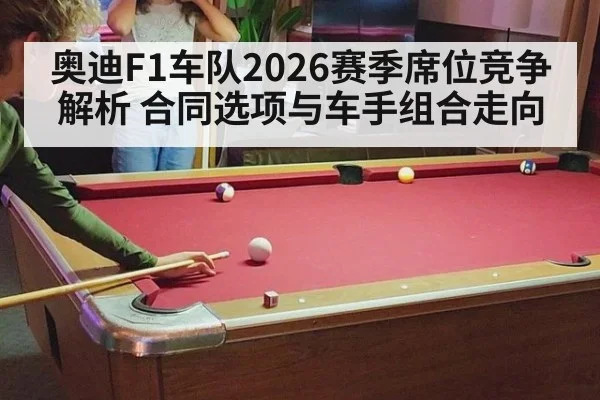 奥迪F1车队2026赛季席位竞争解析 合同选项与车手组合走向