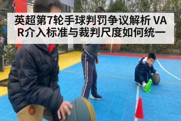 英超第7轮手球判罚争议解析 VAR介入标准与裁判尺度如何统一