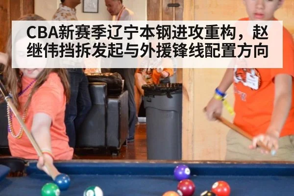 CBA新赛季辽宁本钢进攻重构,赵继伟挡拆发起与外援锋线配置方向