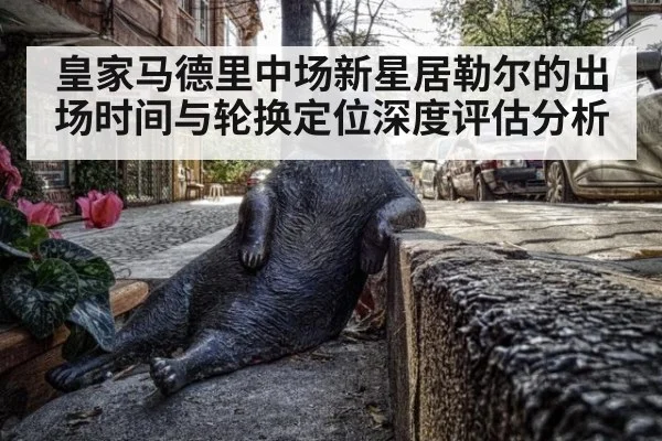 皇家马德里中场新星居勒尔的出场时间与轮换定位深度评估分析