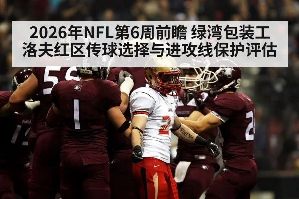 2026年NFL第6周前瞻 绿湾包装工洛夫红区传球选择与进攻线保护评估