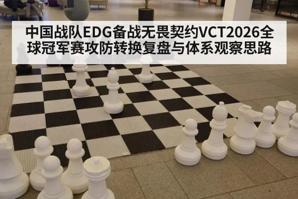 中国战队EDG备战无畏契约VCT2026全球冠军赛攻防转换复盘与体系观察思路